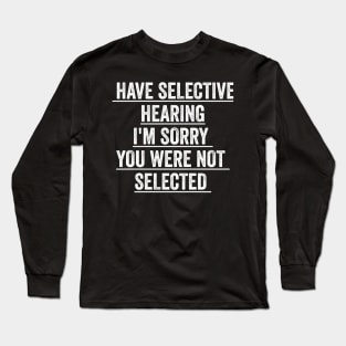 I have selective hearing I'm sorry you were not selected Long Sleeve T-Shirt